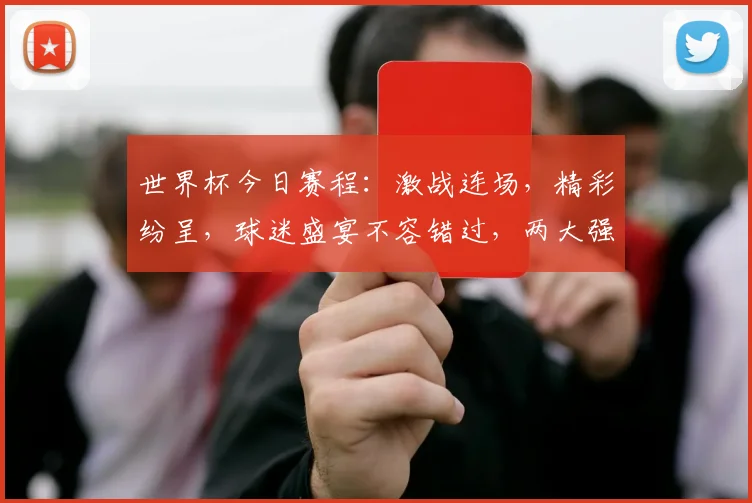 世界杯今日赛程：激战连场，精彩纷呈，球迷盛宴不容错过，两大强队狭路相逢