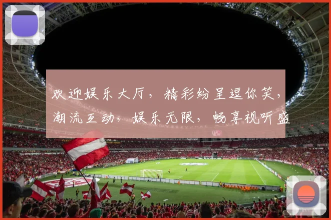 欢迎娱乐大厅，精彩纷呈逗你笑，潮流互动，娱乐无限，畅享视听盛宴