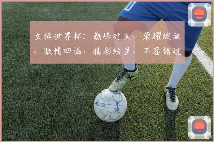 女排世界杯：巅峰对决，荣耀绽放，激情四溢，精彩纷呈，不容错过