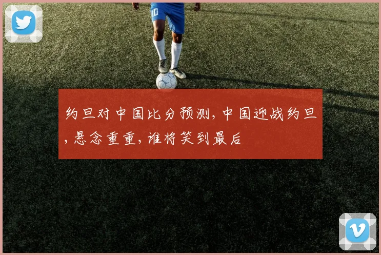 约旦对中国比分预测,中国迎战约旦,悬念重重,谁将笑到最后