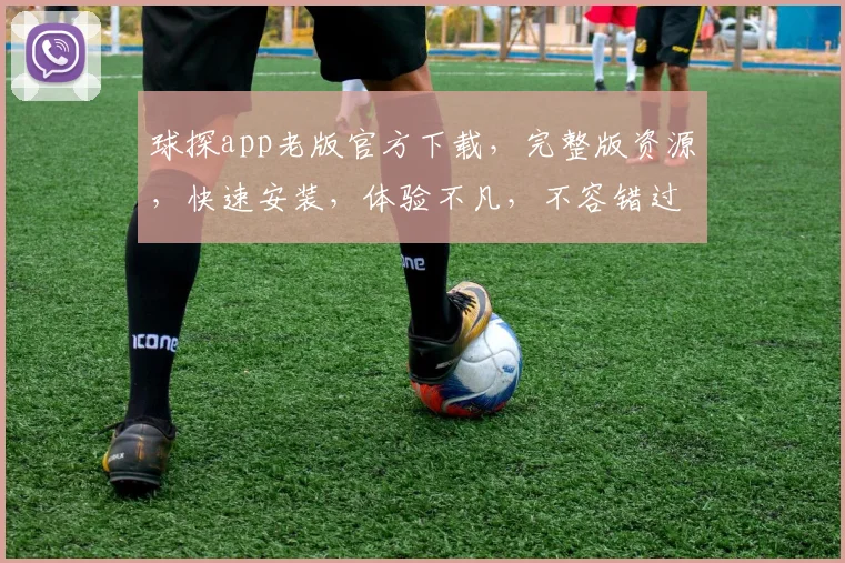 球探app老版官方下载，完整版资源，快速安装，体验不凡，不容错过