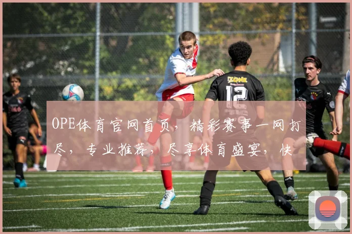 OPE体育官网首页，精彩赛事一网打尽，专业推荐，尽享体育盛宴，快速登录，不容错过