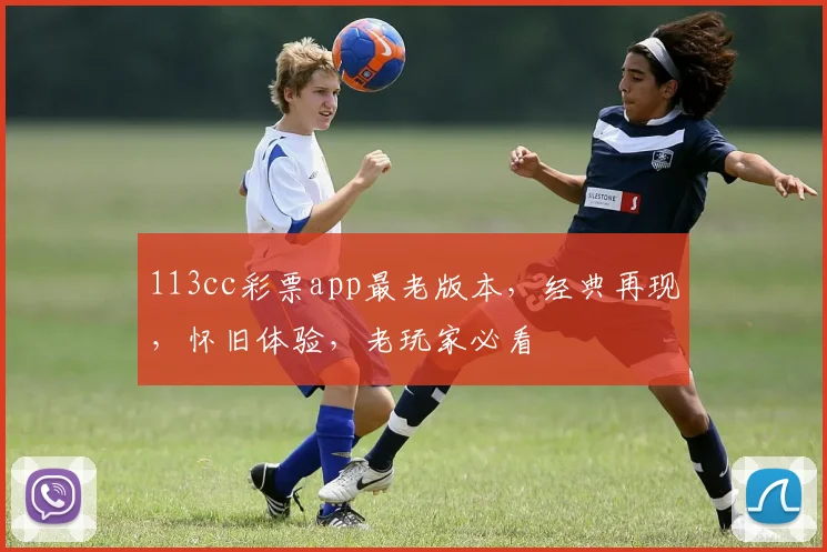 113cc彩票app最老版本，经典再现，怀旧体验，老玩家必看